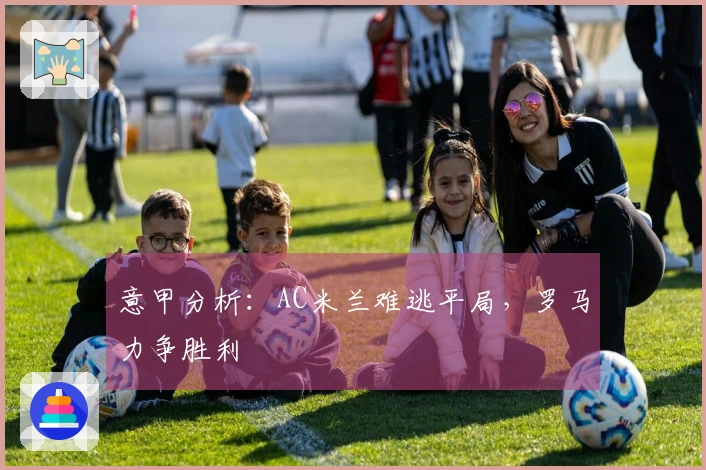 意甲分析：AC米兰难逃平局，罗马力争胜利