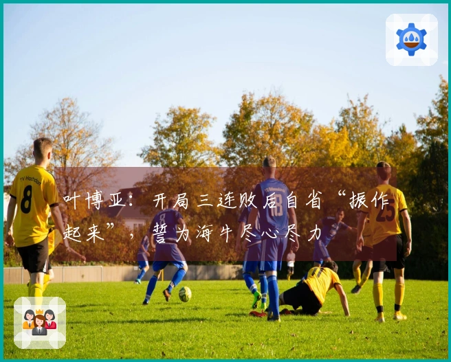 叶博亚：开局三连败后自省“振作起来”，誓为海牛尽心尽力