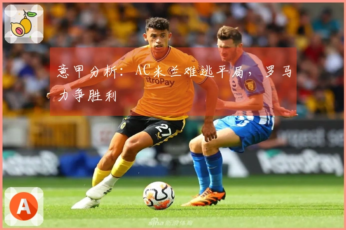 意甲分析：AC米兰难逃平局，罗马力争胜利