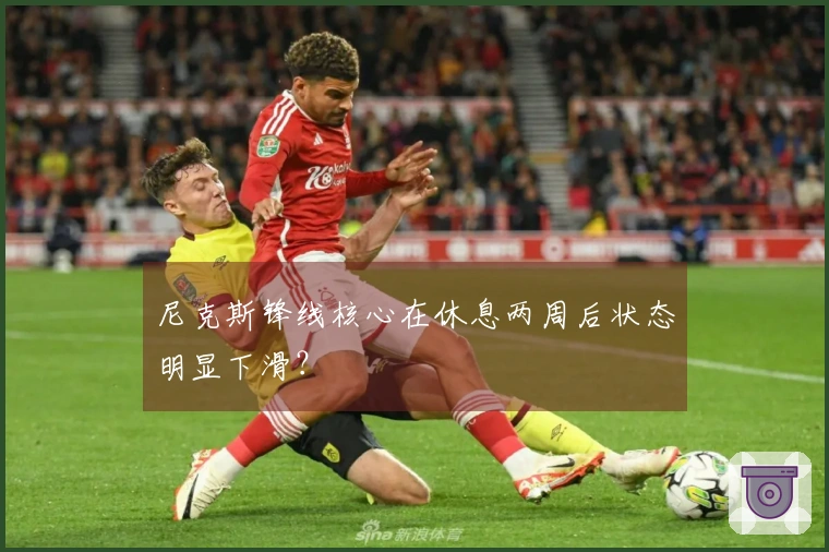 尼克斯锋线核心在休息两周后状态明显下滑？
