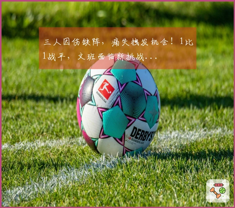 三人因伤缺阵，痛失拽发机会！1比1战平，文班面临新挑战...