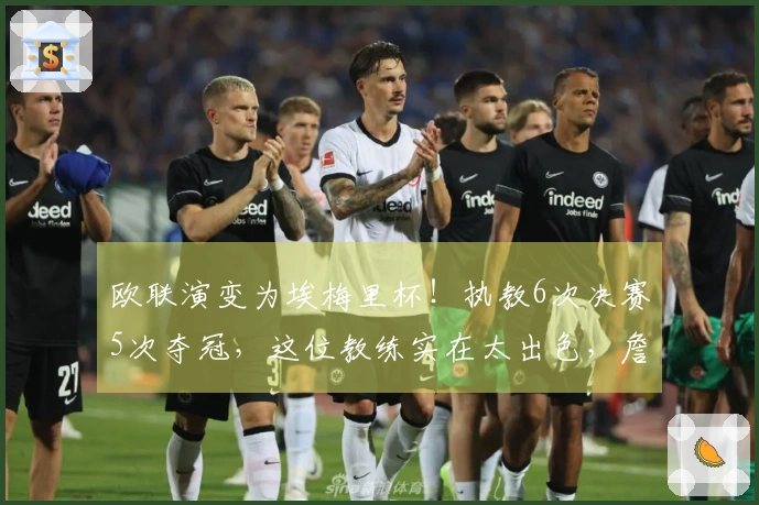 欧联演变为埃梅里杯！执教6次决赛5次夺冠，这位教练实在太出色，詹俊热情赞扬